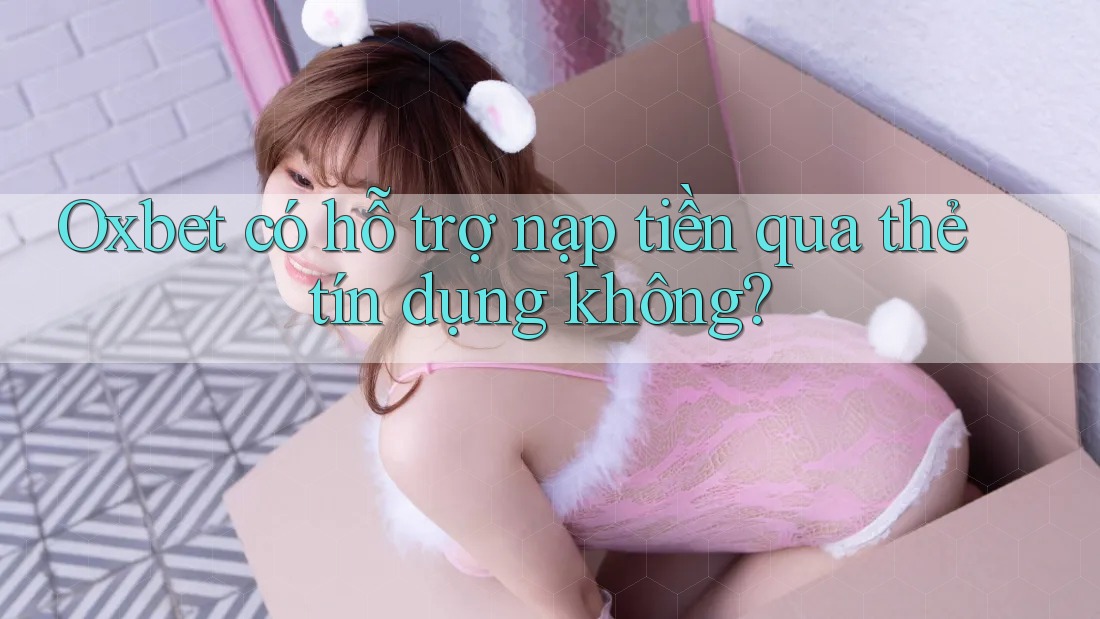 Oxbet có hỗ trợ nạp tiền qua thẻ tín dụng không? Oxbet có hỗ trợ nạp tiền qua thẻ tín dụng không?
