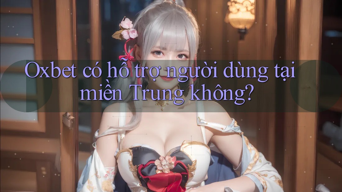 Oxbet có hỗ trợ người dùng tại miền Trung không?