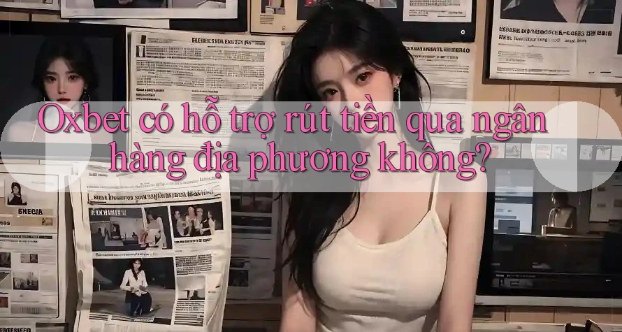 Oxbet có hỗ trợ rút tiền qua ngân hàng địa phương không?