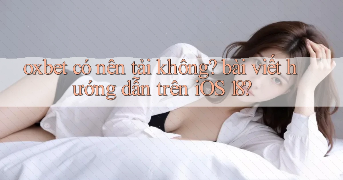 oxbet có nên tải không bài viết hướng dẫn trên iOS 18