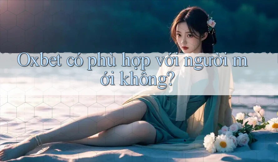 Oxbet có phù hợp với người mới không? Oxbet có phù hợp với người mới không?