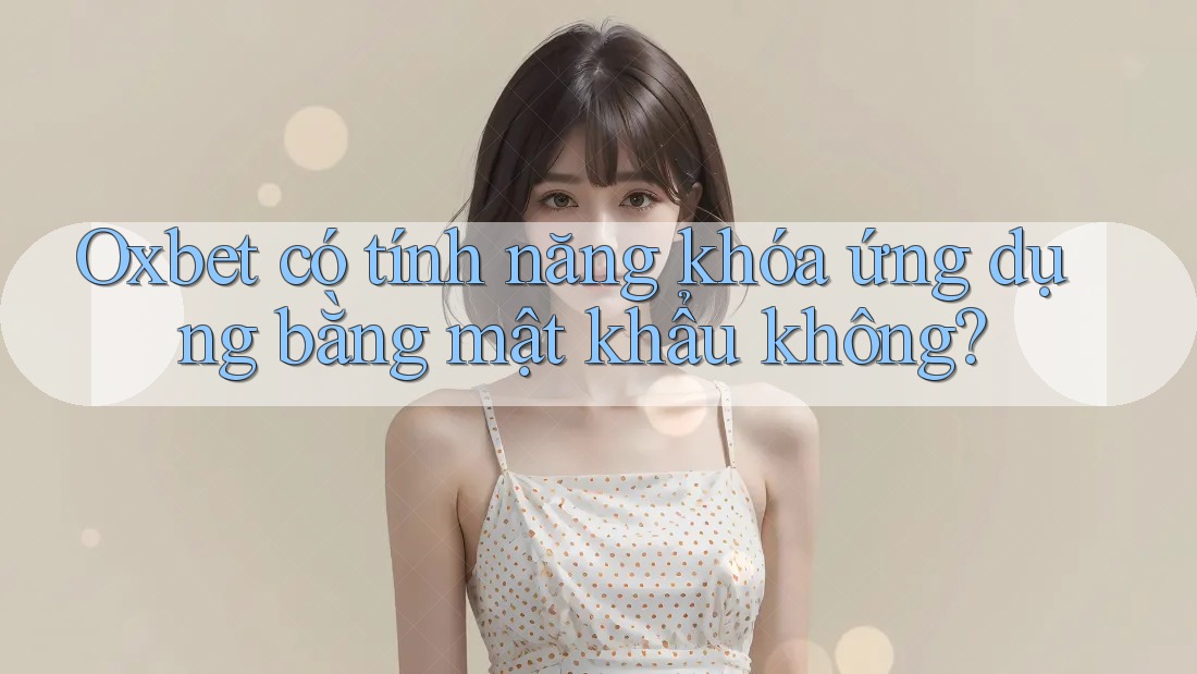 Oxbet có tính năng khóa ứng dụng bằng mật khẩu không? Oxbet có tính năng khóa ứng dụng bằng mật khẩu không?