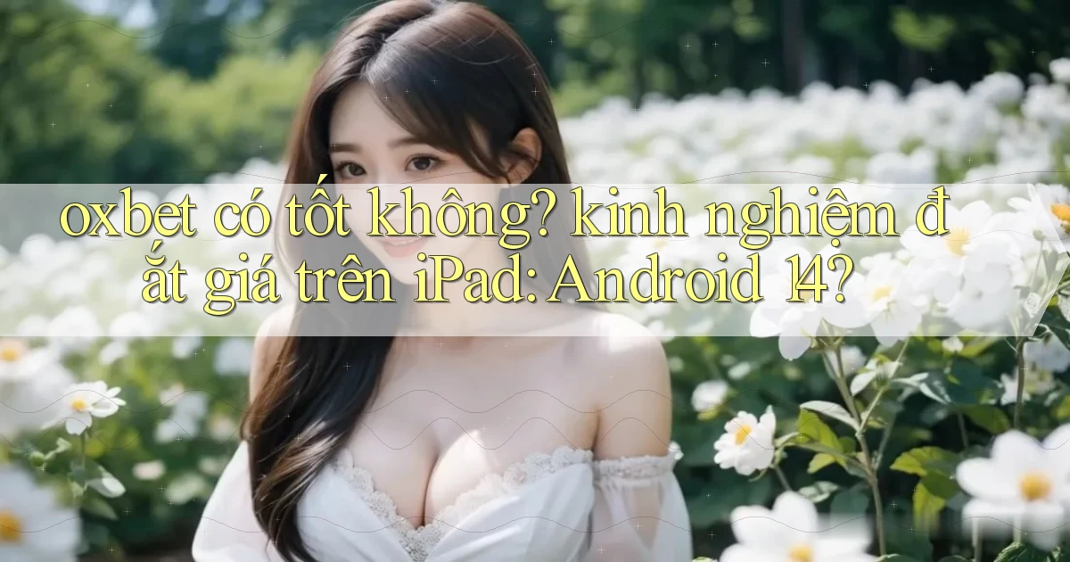 oxbet có tốt không kinh nghiệm đắt giá trên iPad Android 14