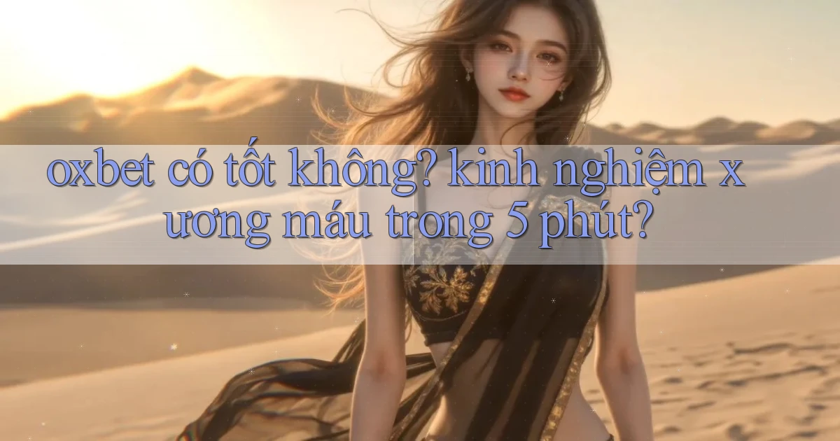 oxbet có tốt không kinh nghiệm xương máu trong 5 phút