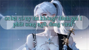 oxbet có uy tín không đánh giá 1 phút song ngữ, đang viral