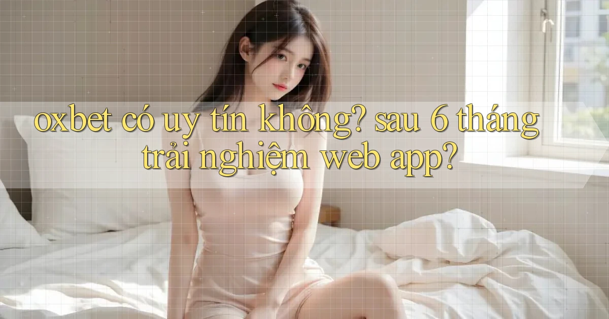 oxbet có uy tín không sau 6 tháng trải nghiệm web app