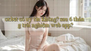 oxbet có uy tín không sau 6 tháng trải nghiệm web app
