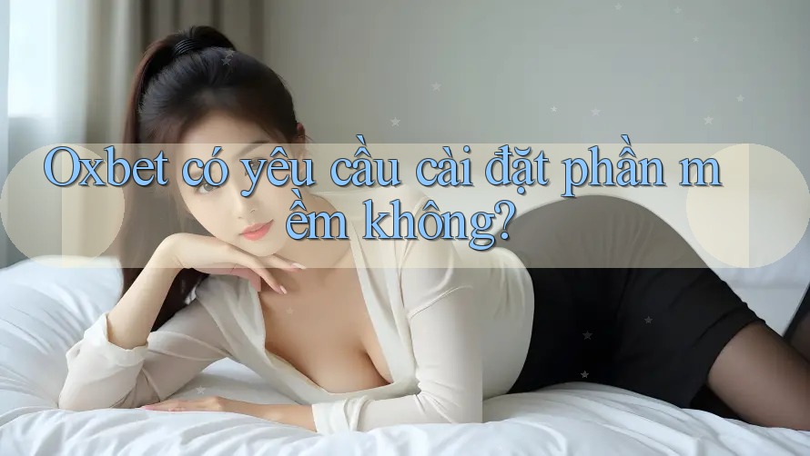 Oxbet có yêu cầu cài đặt phần mềm không? Oxbet có yêu cầu cài đặt phần mềm không?