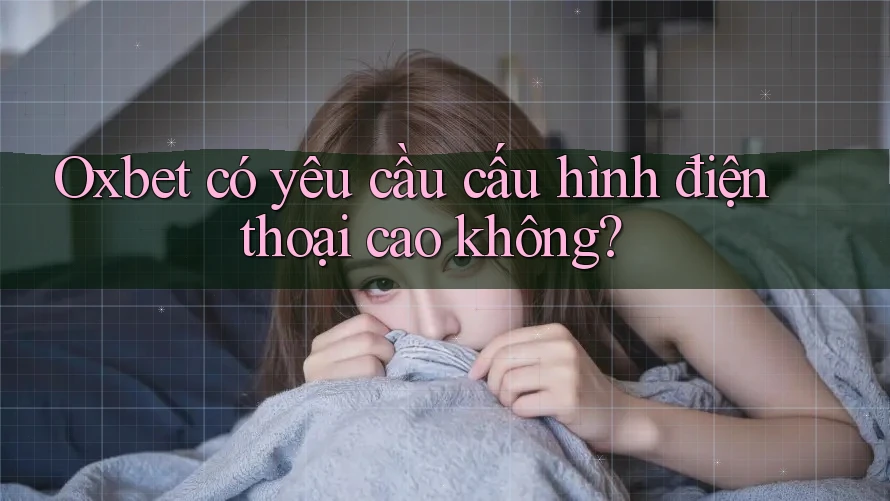 Oxbet có yêu cầu cấu hình điện thoại cao không? Oxbet có yêu cầu cấu hình điện thoại cao không?