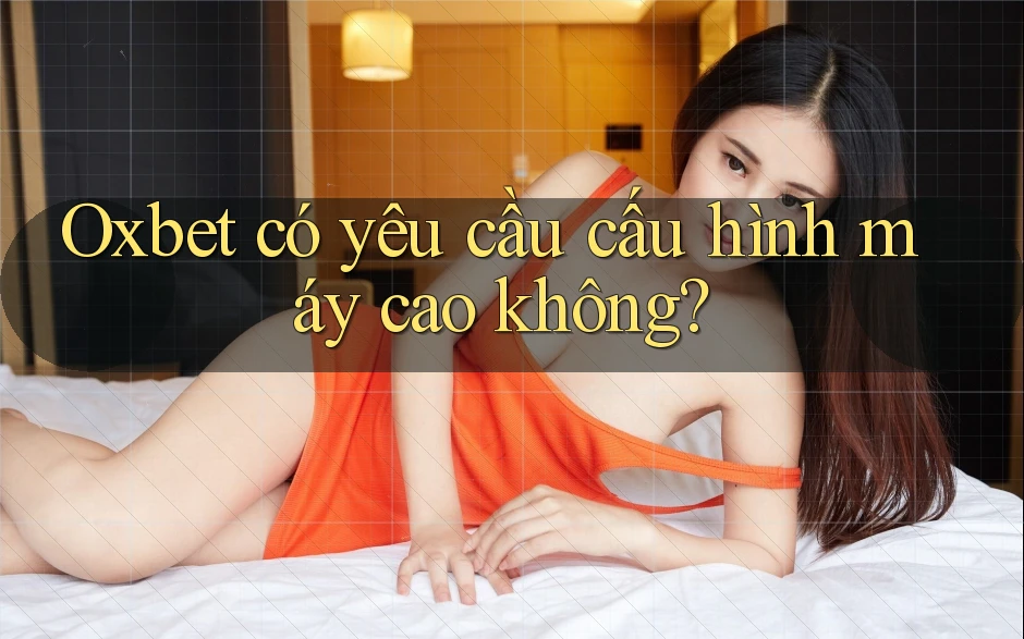 Oxbet có yêu cầu cấu hình máy cao không? Oxbet có yêu cầu cấu hình máy cao không?