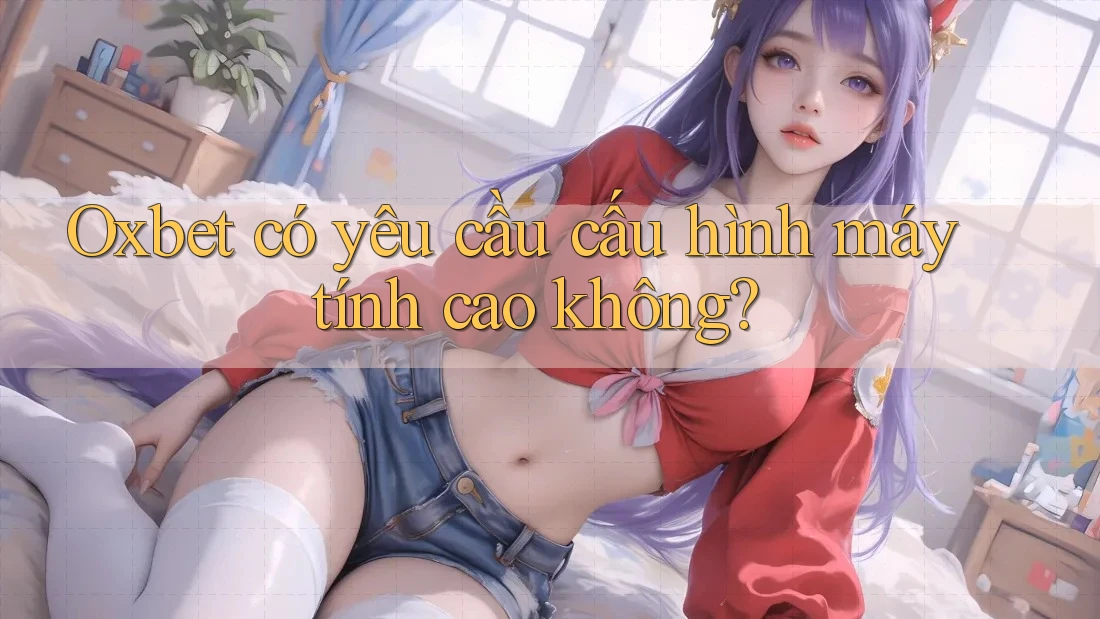 Oxbet có yêu cầu cấu hình máy tính cao không? Oxbet có yêu cầu cấu hình máy tính cao không?