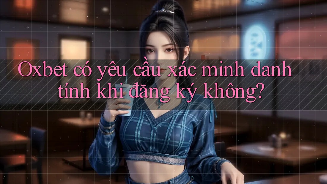 Oxbet có yêu cầu xác minh danh tính khi đăng ký không?