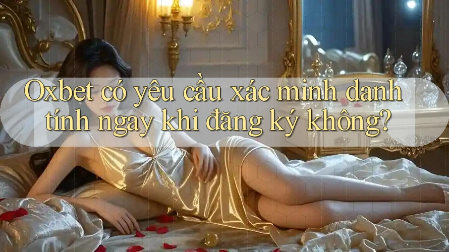 Oxbet có yêu cầu xác minh danh tính ngay khi đăng ký không? Oxbet có yêu cầu xác minh danh tính ngay khi đăng ký không?