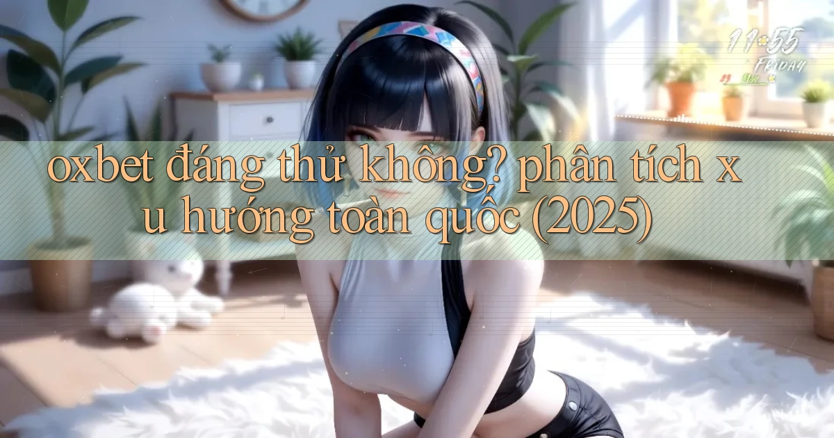 oxbet đáng thử không phân tích xu hướng toàn quốc (2025)