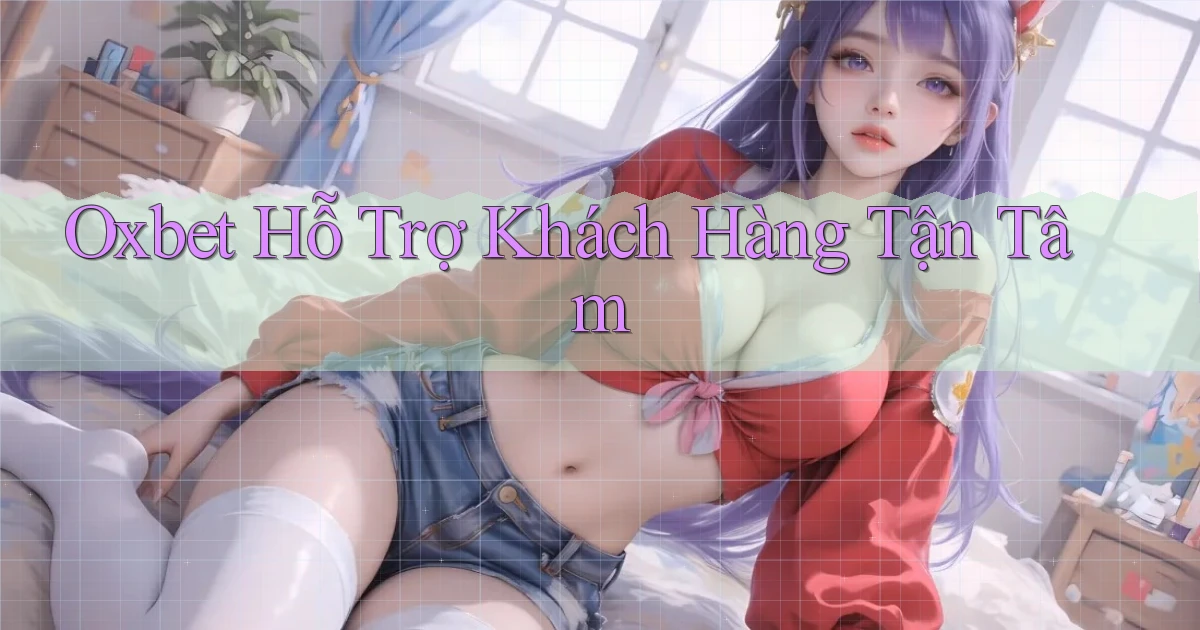 oxbet  hỗ trợ khách hàng tận tâm