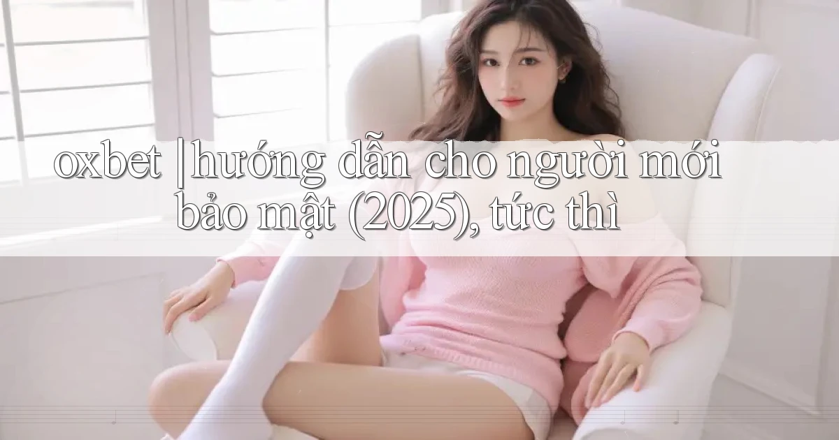 oxbet hướng dẫn cho người mới bảo mật (2025), tức thì