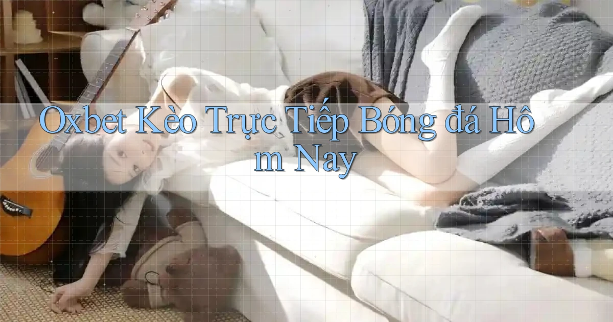 oxbet  kèo trực tiếp bóng đá hôm nay