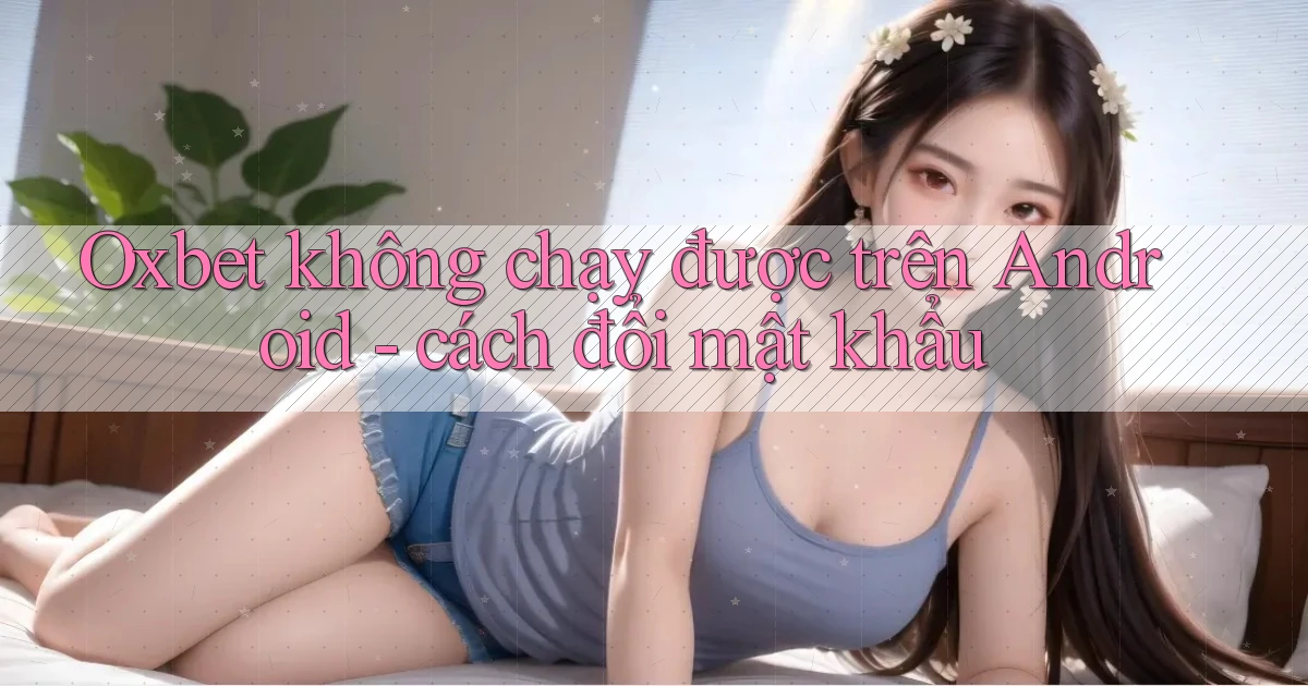 Oxbet không chạy được trên Android   cách đổi mật khẩu