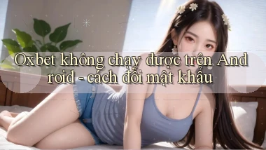 Oxbet không chạy được trên Android   cách đổi mật khẩu