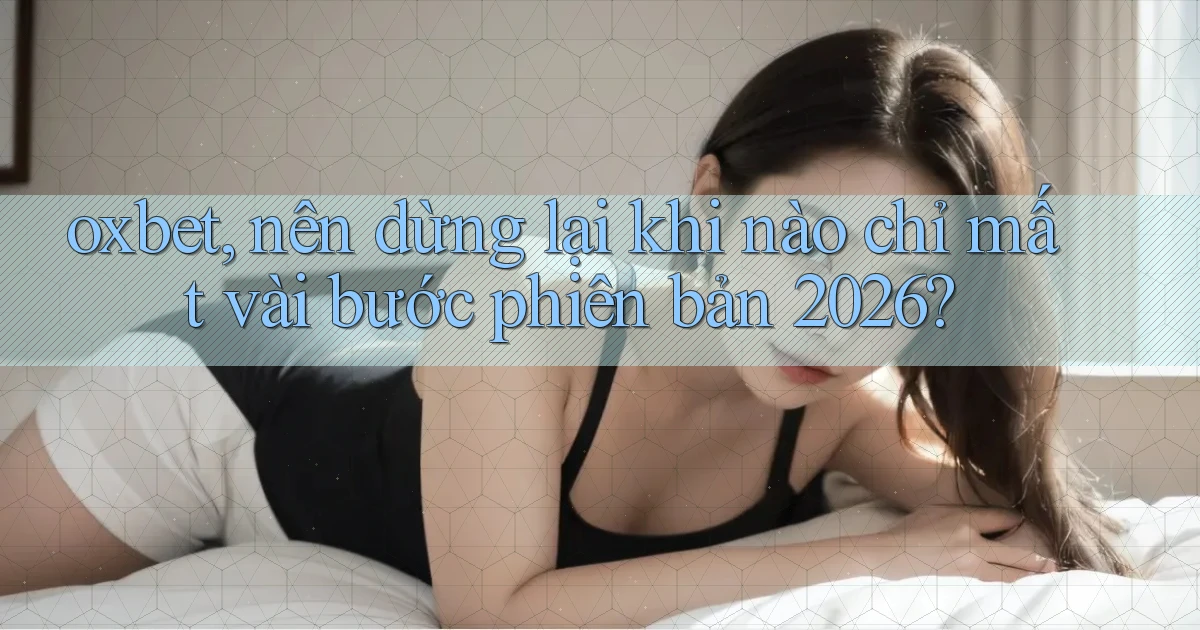 oxbet, nên dừng lại khi nào chỉ mất vài bước phiên bản 2026