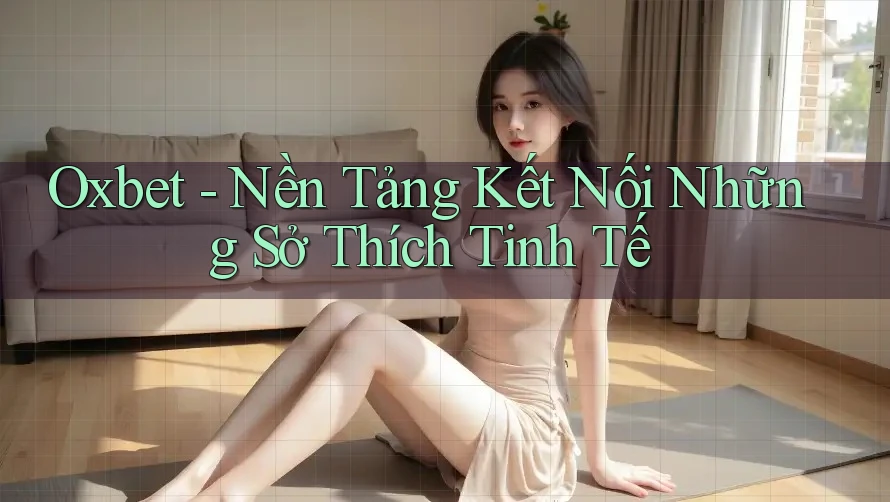 Oxbet - Nền Tảng Kết Nối Những Sở Thích Tinh Tế