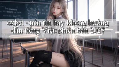 oxbet   nên tin hay không hướng dẫn tiếng Việt phiên bản 2027
