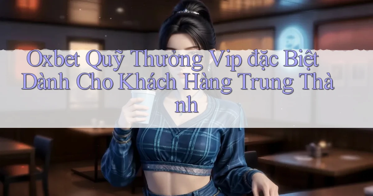 oxbet  quỹ thưởng vip đặc biệt dành cho khách hàng trung thành