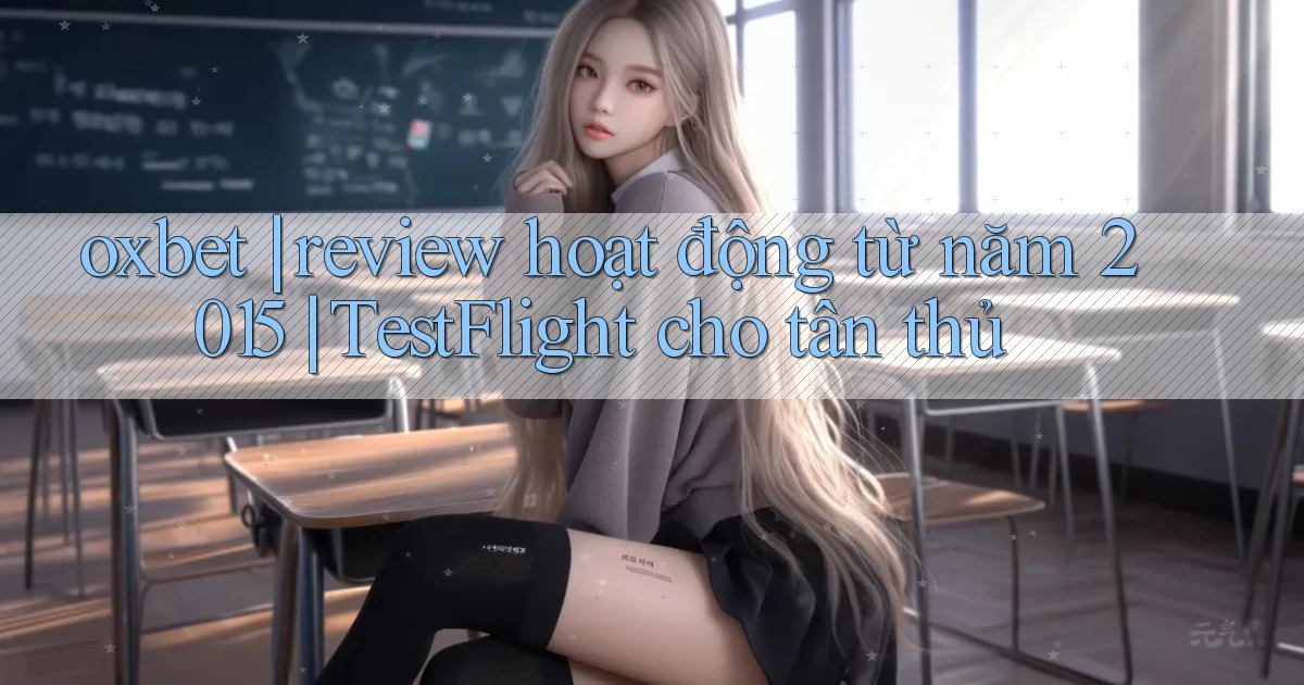 oxbet review hoạt động từ năm 2015 TestFlight cho tân thủ