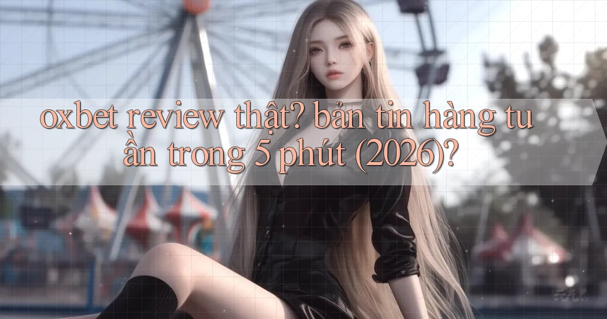 oxbet review thật bản tin hàng tuần trong 5 phút (2026)