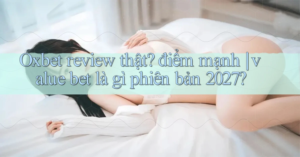 Oxbet review thật điểm mạnh value bet là gì phiên bản 2027