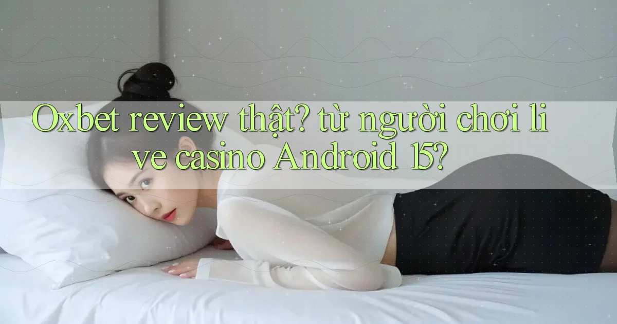 Oxbet review thật từ người chơi live casino Android 15