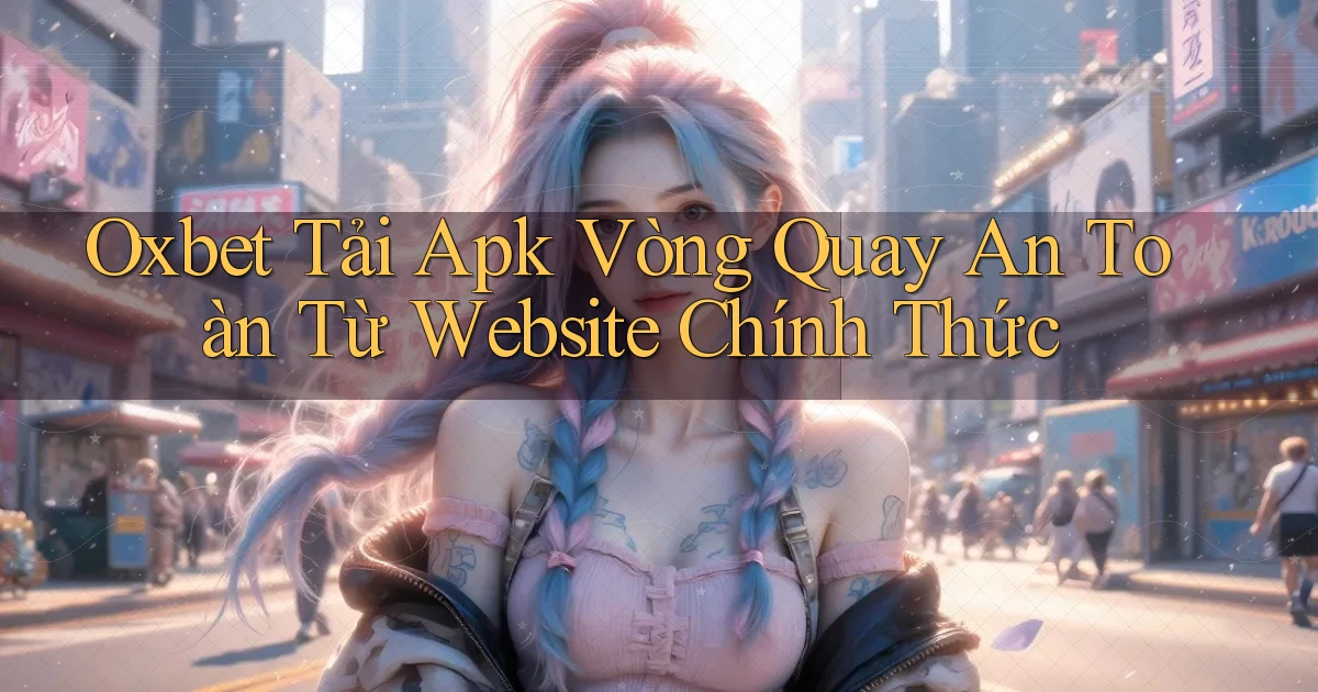 oxbet  tải apk vòng quay an toàn từ website chính thức