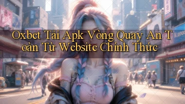 oxbet  tải apk vòng quay an toàn từ website chính thức