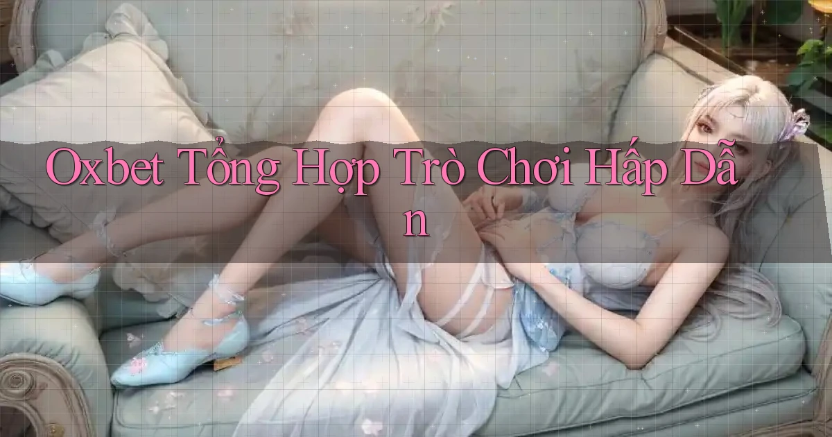 oxbet  tổng hợp trò chơi hấp dẫn
