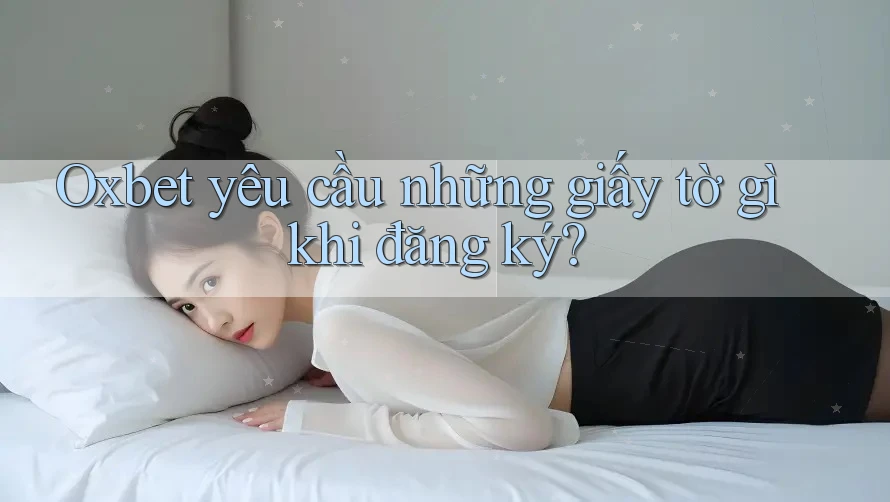 Oxbet yêu cầu những giấy tờ gì khi đăng ký? Oxbet yêu cầu những giấy tờ gì khi đăng ký?