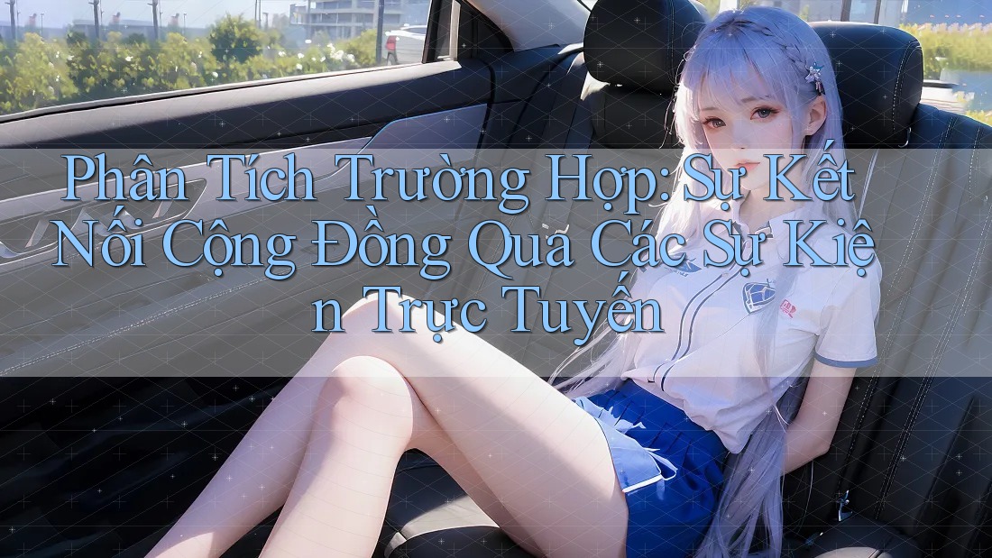 Phân Tích Trường Hợp: Sự Kết Nối Cộng Đồng Qua Các Sự Kiện Trực Tuyến Phân Tích Trường Hợp: Sự Kết Nối Cộng Đồng Qua Các Sự Kiện Trực Tuyến