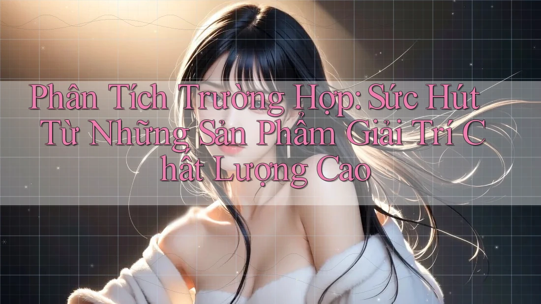 Phân Tích Trường Hợp: Sức Hút Từ Những Sản Phẩm Giải Trí Chất Lượng Cao Phân Tích Trường Hợp: Sức Hút Từ Những Sản Phẩm Giải Trí Chất Lượng Cao