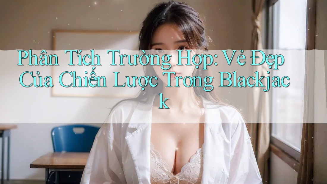 Phân Tích Trường Hợp: Vẻ Đẹp Của Chiến Lược Trong Blackjack Phân Tích Trường Hợp: Vẻ Đẹp Của Chiến Lược Trong Blackjack