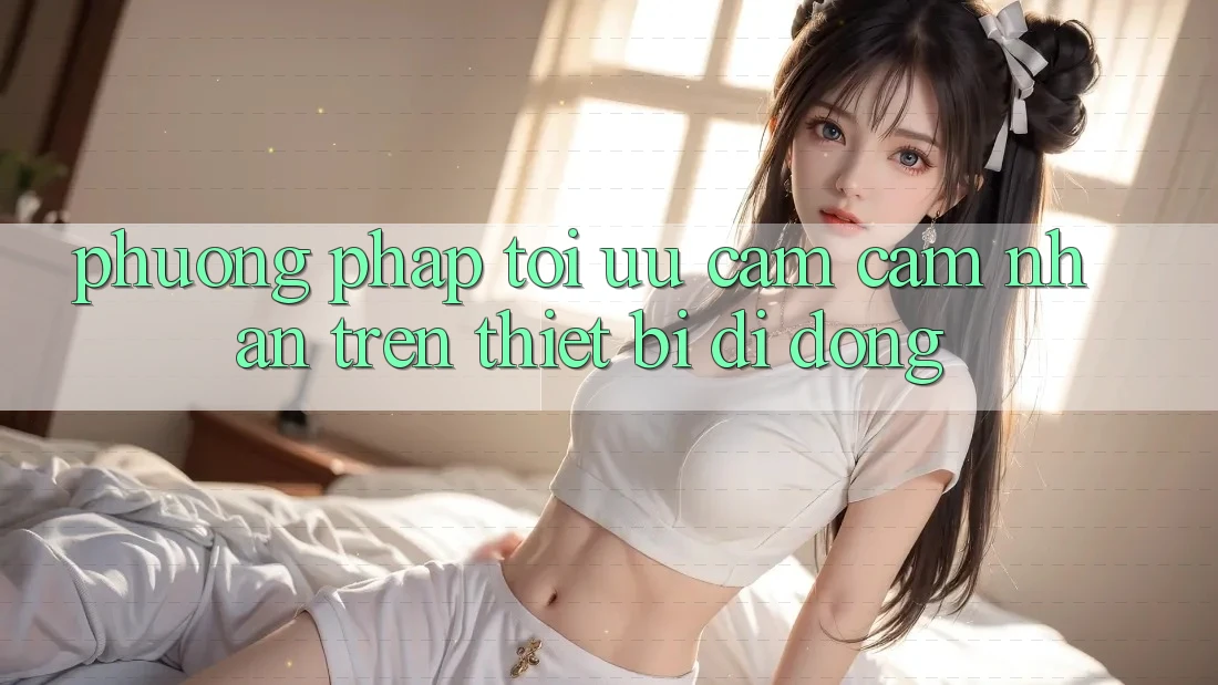 Phương pháp Tối Ưu Cảm cảm nhận Trên Thiết Bị Di Động