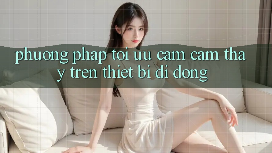 Phương pháp Tối Ưu Cảm cảm thấy Trên Thiết Bị Di Động Phương pháp Tối Ưu Cảm cảm thấy Trên Thiết Bị Di Động