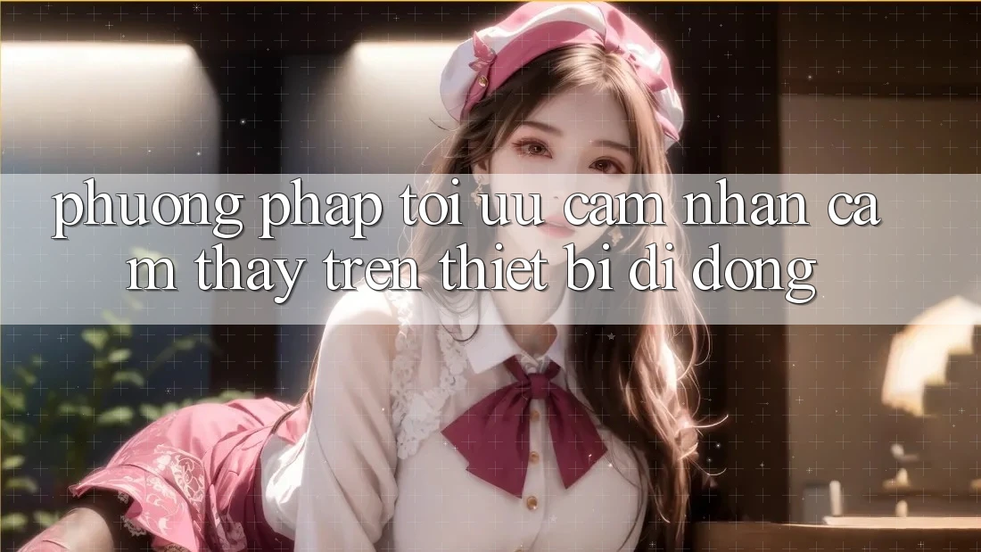 Phương pháp Tối Ưu Cảm nhận cảm thấy Trên Thiết Bị Di Động Phương pháp Tối Ưu Cảm nhận cảm thấy Trên Thiết Bị Di Động