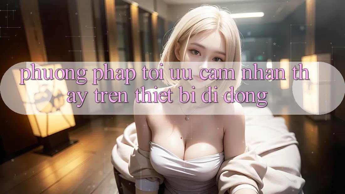 Phương pháp Tối Ưu Cảm nhận thấy Trên Thiết Bị Di Động Phương pháp Tối Ưu Cảm nhận thấy Trên Thiết Bị Di Động