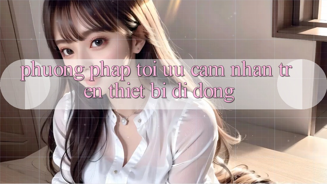 Phương pháp Tối Ưu Cảm nhận Trên Thiết Bị Di Động Phương pháp Tối Ưu Cảm nhận Trên Thiết Bị Di Động