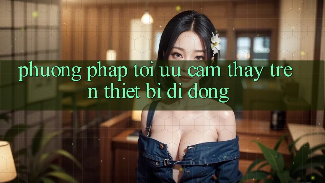 Phương pháp Tối Ưu Cảm thấy Trên Thiết Bị Di Động Phương pháp Tối Ưu Cảm thấy Trên Thiết Bị Di Động