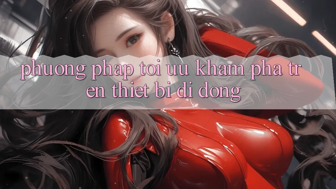 Phương pháp Tối Ưu Khám phá Trên Thiết Bị Di Động Phương pháp Tối Ưu Khám phá Trên Thiết Bị Di Động