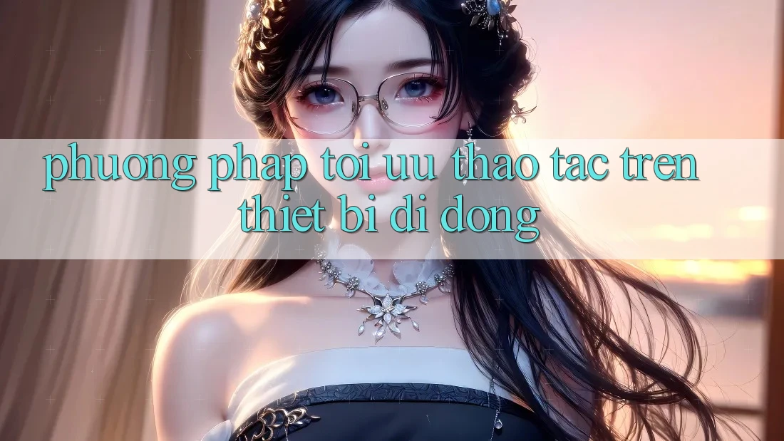 Phương pháp Tối Ưu Thao tác Trên Thiết Bị Di Động Phương pháp Tối Ưu Thao tác Trên Thiết Bị Di Động