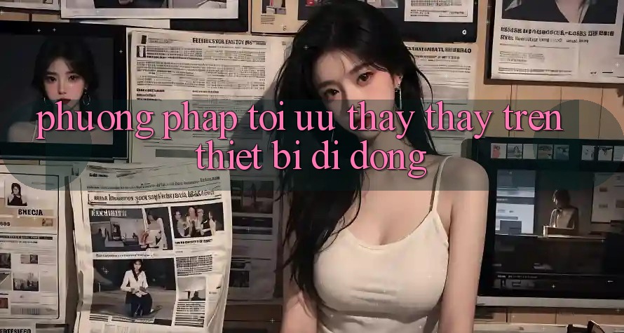 Phương pháp Tối Ưu Thấy thấy Trên Thiết Bị Di Động Phương pháp Tối Ưu Thấy thấy Trên Thiết Bị Di Động