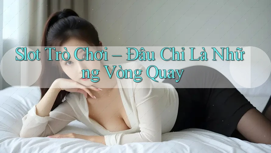 Slot Trò Chơi – Đâu Chỉ Là Những Vòng Quay Slot Trò Chơi – Đâu Chỉ Là Những Vòng Quay