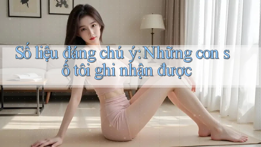 Số liệu đáng chú ý: những con số tôi ghi nhận được Số liệu đáng chú ý: những con số tôi ghi nhận được
