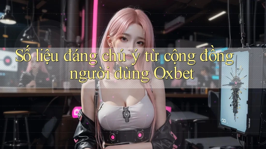 Số liệu đáng chú ý từ cộng đồng người dùng Oxbet Số liệu đáng chú ý từ cộng đồng người dùng Oxbet